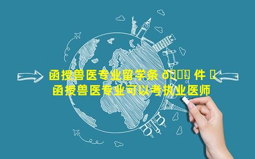 函授兽医专业留学条 🐛 件 ☘  函授兽医专业可以考执业医师吗